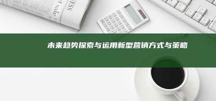 未来趋势：探索与运用新型营销方式与策略